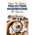 How to Grow Psilocybin Mushrooms at Home for Beginners: 5 Comprehensive Magic Mushroom Growing Methods & All You Need to Know About Psilocybin: 5 Comp