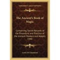 The Ancient's Book of Magic: Containing Secret Records of the Procedure and Practice of the Ancient Masters and Adepts 1940