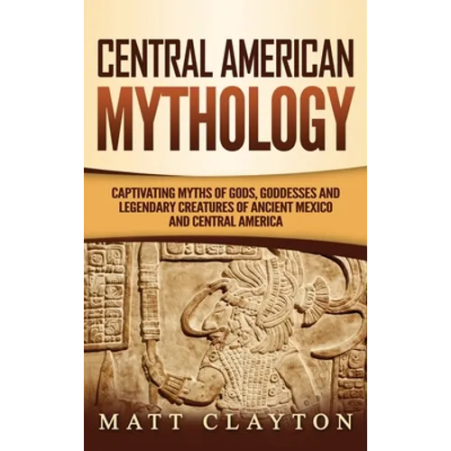 Central American Mythology: Captivating Myths of Gods, Goddesses, and Legendary Creatures of Ancient Mexico and Central America