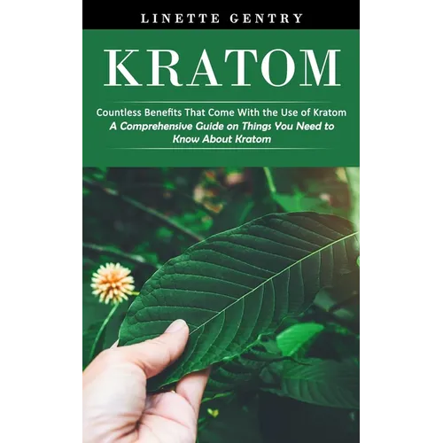 Kratom: Countless Benefits That Come With the Use of Kratom (A Comprehensive Guide on Things You Need to Know About Kratom)