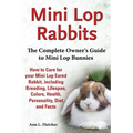 Mini Lop Rabbits, The Complete Owner's Guide to Mini Lop Bunnies, How to Care for your Mini Lop Eared Rabbit, including Breeding, Lifespan, Colors, He