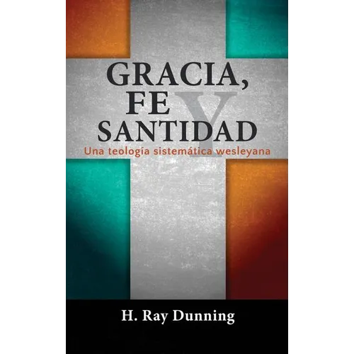 Gracia, Fe y Santidad: Una teología sistemática wesleyana