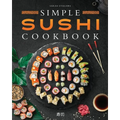 Simple Sushi Cookbook: Over 100 Original Step-By-Step Recipes to Make Delicious Sushi at Home