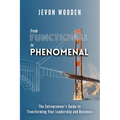 Functional to Phenomenal: The Entrepreneur's Guide To Transforming Your Leadership and Business