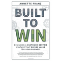 Built to Win: Designing a Customer-Centric Culture That Drives Value for Your Business