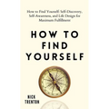 How to Find Yourself: Self-Discovery, Self-Awareness, and Life Design for Maximum Fulfillment