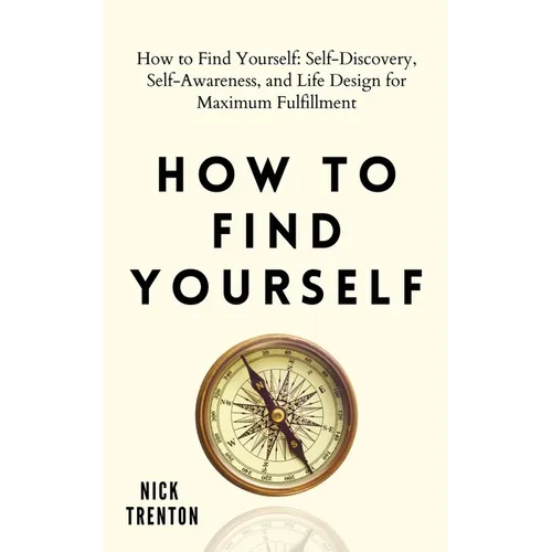 How to Find Yourself: Self-Discovery, Self-Awareness, and Life Design for Maximum Fulfillment