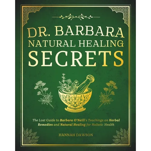 Dr. Barbara Natural Healing Secrets: The Lost Guide to Barbara O'Neill's Teachings on Herbal Remedies and Natural Healing for Holistic Health