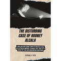 The Disturbing Case of Rodney Alcala: A Chilling True Crime Story of How One Serial Killer Fooled America, Claimed Lives, and Left a Legacy of Fear an