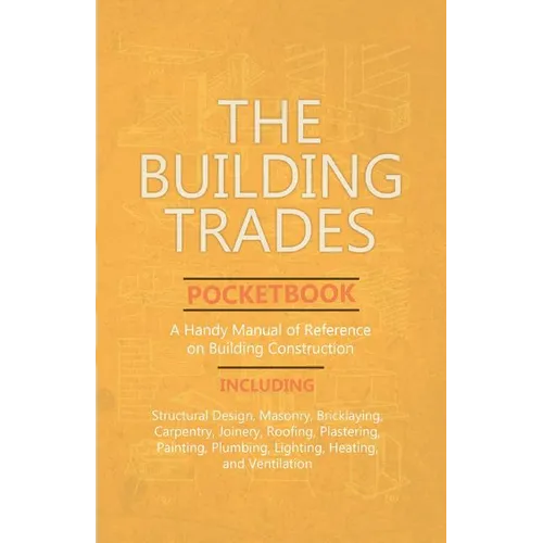 The Building Trades Pocketbook - A Handy Manual of Reference on Building Construction - Including Structural Design, Masonry, Bricklaying, Carpentry,
