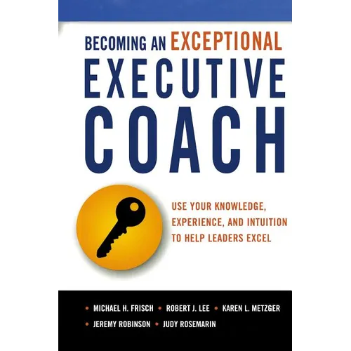 The Becoming an Exceptional Executive Coach: Use Your Knowledge, Experience, and Intuition to Help Leaders Excel