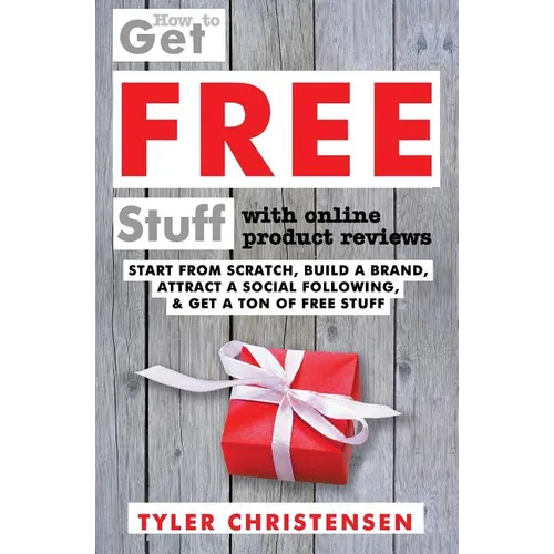 How to Get FREE Stuff with Online Product Reviews: Start from Scratch, Build a Brand, Attract a Social Following, and Get a Ton of FREE Stuff
