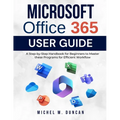 Microsoft Office 365 User Guide: A Step-by-Step Handbook for Beginners to Master these Programs for Efficient Workflow