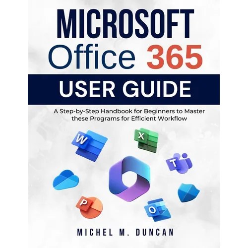 Microsoft Office 365 User Guide: A Step-by-Step Handbook for Beginners to Master these Programs for Efficient Workflow