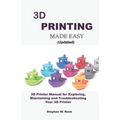 3D PRINTING MADE EASY (updated): 3D Printer Manual for Exploring, Maintaining and Troubleshooting Your 3D Printer