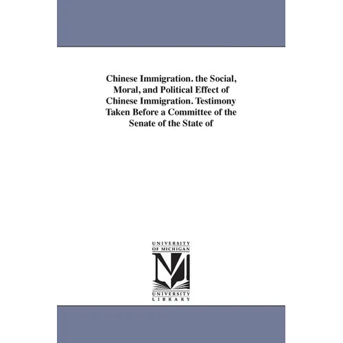 Chinese Immigration. the Social, Moral, and Political Effect of Chinese Immigration. Testimony Taken Before a Committee of the Senate of the State of