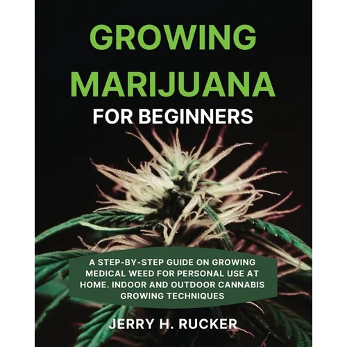 Growing Marijuana for Beginners: A Step-by-Step Guide on Growing Medical Weed for Personal Use at Home. Indoor and Outdoor Cannabis Growing Techniques