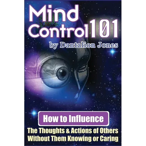Mind Control 101: How To Influence The Thoughts And Actions Of Others Without Them Knowing Or Caring
