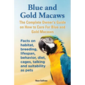 Blue and Gold Macaws, The Complete Owner's Guide on How to Care For Blue and Yellow Macaws, Facts on habitat, breeding, lifespan, behavior, diet, cage