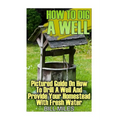 How To Dig A Well: Pictured Guide On How To Drill A Well And Provide Your Homestead With Fresh Water: (How To Drill A Well)
