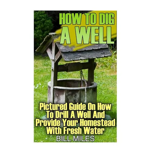 How To Dig A Well: Pictured Guide On How To Drill A Well And Provide Your Homestead With Fresh Water: (How To Drill A Well)