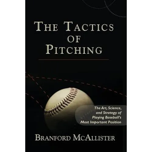 The Tactics of Pitching: The Art, Science, and Strategy of Playing Baseball's Most Important Position