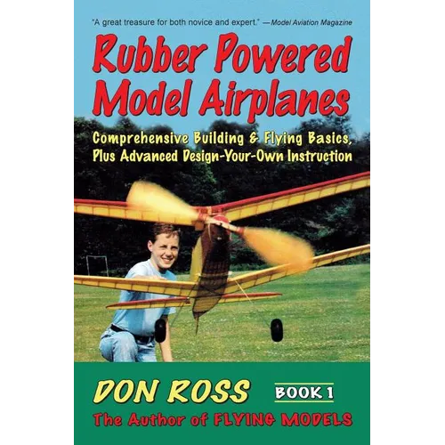 Rubber Powered Model Airplanes: Comprehensive Building & Flying Basics, Plus Advanced Design-Your-Own Instruction