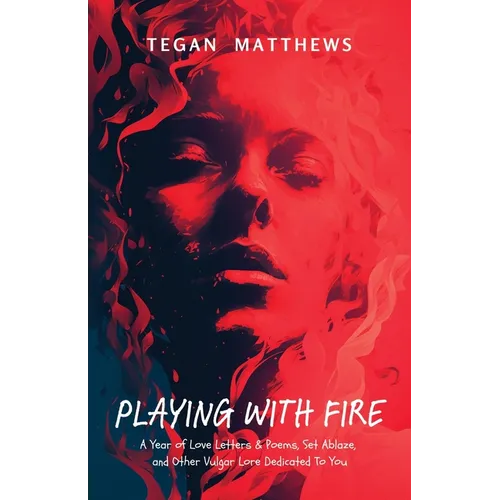 Playing with Fire: A Year of Love Letters and Poems, Set Ablaze, and Other Vulgar Lore Dedicated to You