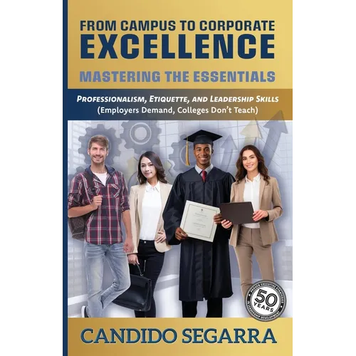 From Campus to Corporate Excellence: Mastering the Essentials: Professionalism, Etiquette, & Leadership Skills (Employers Demand, Colleges Don't Teach