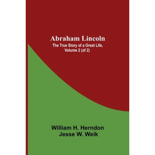 Abraham Lincoln: The True Story Of A Great Life, Volume 2 (Of 2)