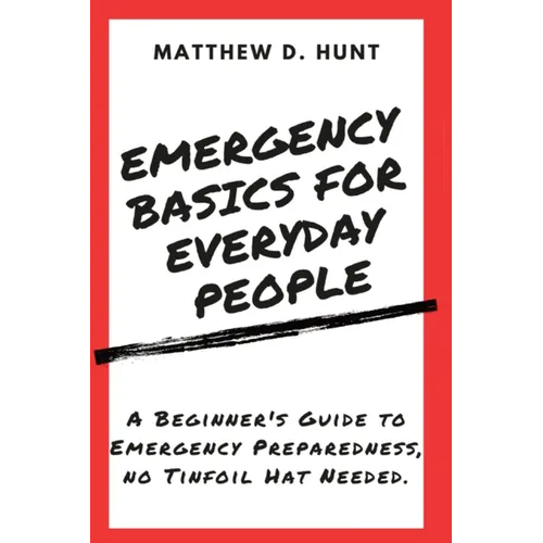 Emergency Basics For Everyday People: A Beginner's Guide to Emergency Preparedness, no Tinfoil Hat Needed.