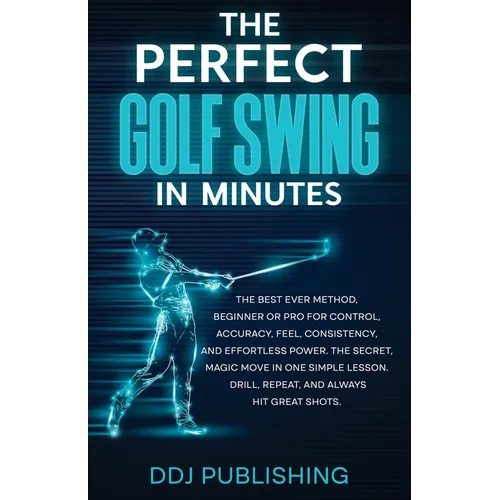 The Perfect Golf Swing In Minutes: Best Method, Beginner or Pro, for Control, Accuracy, Feel, Consistency and Effortless Power, the Secret Magic Move