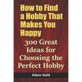 How to Find a Hobby That Makes You Happy: 300 Great Ideas for Choosing the Perfect Hobby