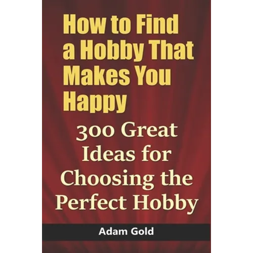 How to Find a Hobby That Makes You Happy: 300 Great Ideas for Choosing the Perfect Hobby