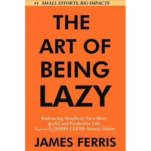 The Art of Being Lazy: Embracing Simplicity for a More Joyful and Productive Life - Small Effort, Big Impacts Inspired By James Clear Teachings