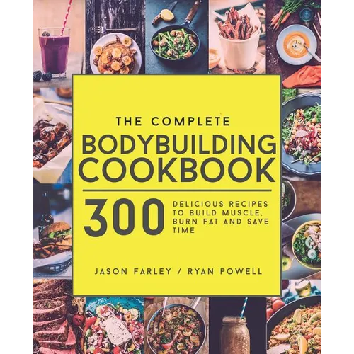 The Complete Bodybuilding Cookbook: 300 Delicious Recipes To Build Muscle, Burn Fat & Save Time