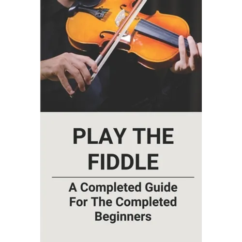 Play The Fiddle: A Completed Guide For The Completed Beginners