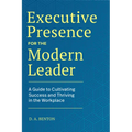 Executive Presence for the Modern Leader: A Guide to Cultivating Success and Thriving in the Workplace