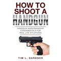How To Shoot A Handgun: Handgun Marksmanship Fundamentals for Real Life Situations