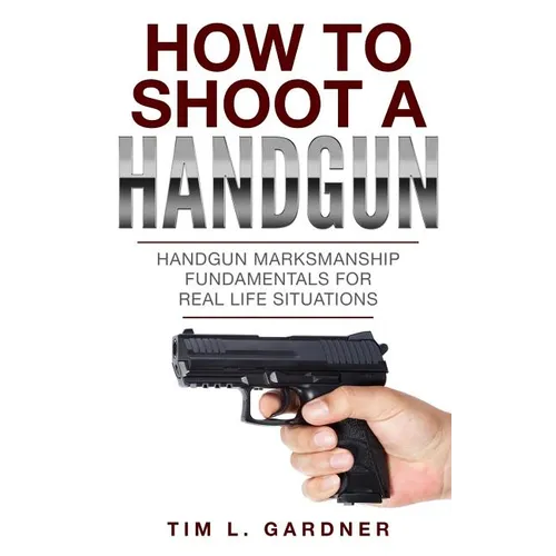 How To Shoot A Handgun: Handgun Marksmanship Fundamentals for Real Life Situations