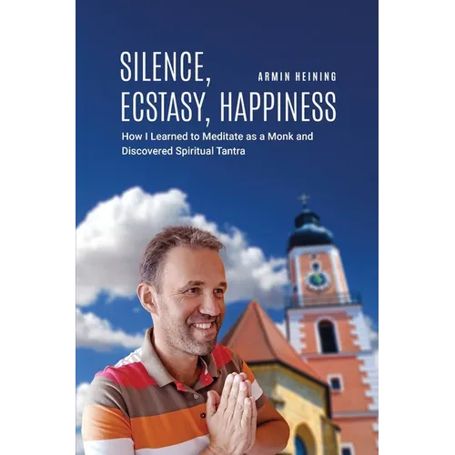 Silence, Ecstasy, Happiness: How I Learned to Meditate as a Monk and Discovered Spiritual Tantra