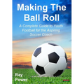 Making the Ball Roll: A Complete Guide to Youth Football for the Aspiring Soccer Coach