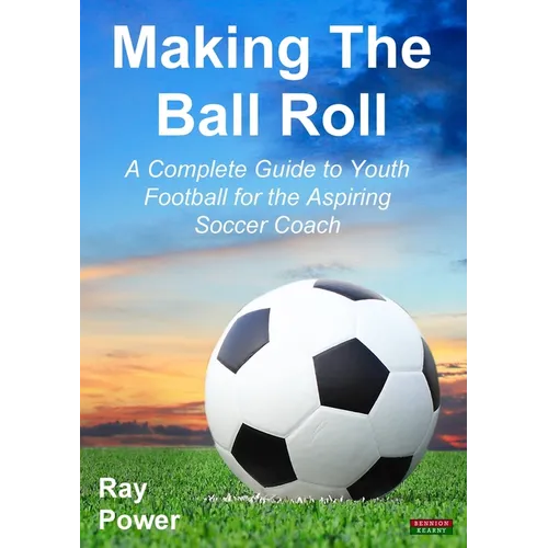 Making the Ball Roll: A Complete Guide to Youth Football for the Aspiring Soccer Coach