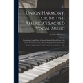 Union Harmony, or, British America's Sacred Vocal Music [microform]: Comprising a Large Portion of Ancient Standard Church Tunes in the Various Metres