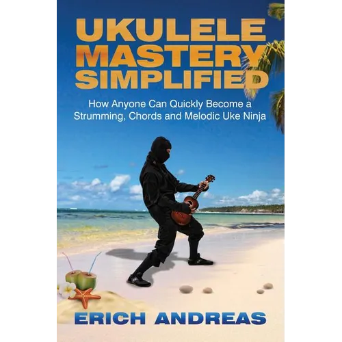 Ukulele Mastery Simplified: How Anyone Can Quickly Become a Strumming, Chords, and Melodic Uke Ninja