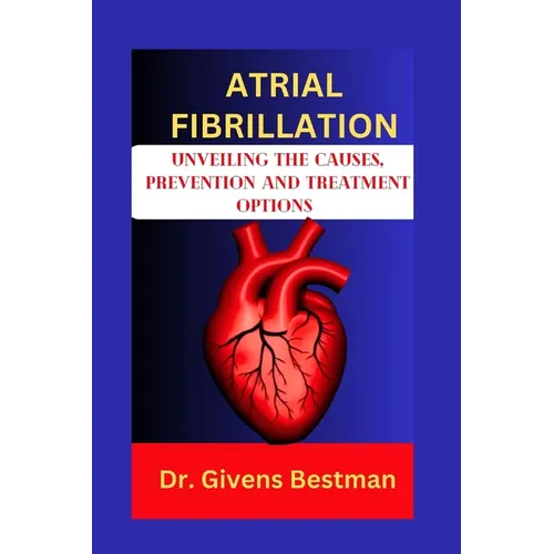 Atrial Fibrillation: Unveiling the Causes, Prevention and Treatment Options