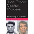 Juan Corona, Machete Murderer An Anthology of True Crime