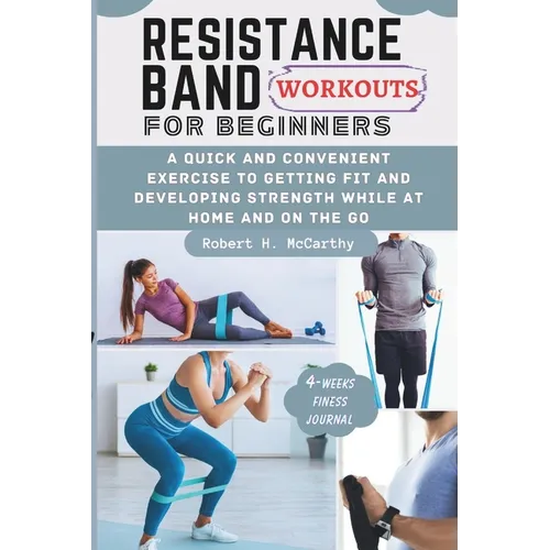 Resistance Band Workouts for Beginners: A Quick and Convenient Exercise to Getting Fit and Developing Strength While at Home and on the Go.
