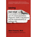 Saving Normal: An Insider's Revolt Against Out-Of-Control Psychiatric Diagnosis, Dsm-5, Big Pharma, and the Medicalization of Ordinary Life