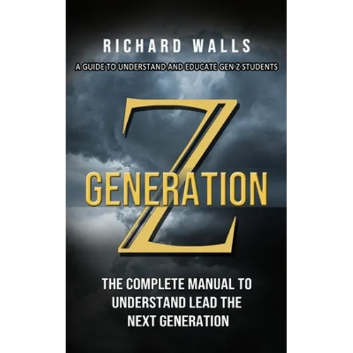 Generation Z: A Guide To Understand And Educate Gen Z Students (The Complete Manual To Understand Lead The Next Generation)